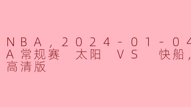 NBA，2024-01-04 NBA常规赛 太阳 VS 快船，正赛，高清版